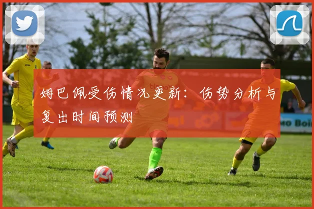 姆巴佩受伤情况更新：伤势分析与复出时间预测