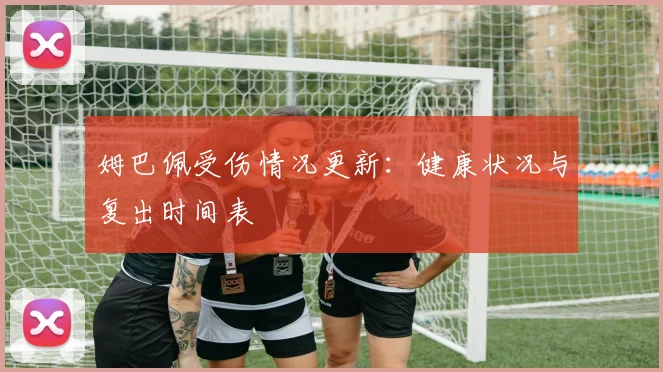 姆巴佩受伤情况更新:健康状况与复出时间表