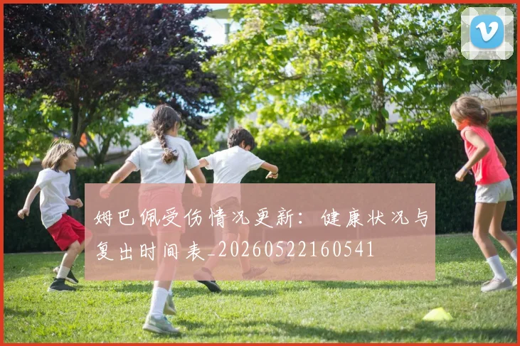 姆巴佩受伤情况更新:健康状况与复出时间表_20260522160541