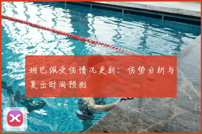 姆巴佩受伤情况更新:伤势分析与复出时间预测
